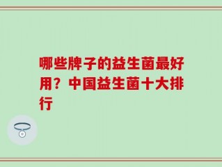 哪些牌子的益生菌最好用？中国益生菌十大排行