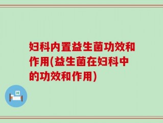 妇科内置益生菌功效和作用(益生菌在妇科中的功效和作用)