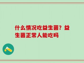什么情况吃益生菌？益生菌正常人能吃吗