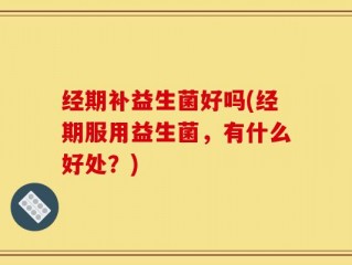 经期补益生菌好吗(经期服用益生菌，有什么好处？)