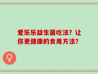 爱乐乐益生菌吃法？让你更健康的食用方法？