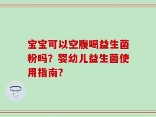 宝宝可以空腹喝益生菌粉吗？婴幼儿益生菌使用指南？