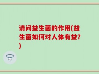 请问益生菌的作用(益生菌如何对人体有益？)