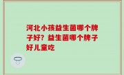 河北小孩益生菌哪个牌子好？益生菌哪个牌子好儿童吃
