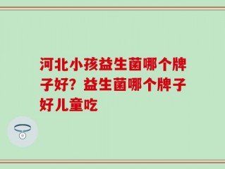 河北小孩益生菌哪个牌子好？益生菌哪个牌子好儿童吃