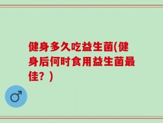 健身多久吃益生菌(健身后何时食用益生菌最佳？)