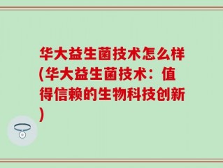 华大益生菌技术怎么样(华大益生菌技术：值得信赖的生物科技创新)