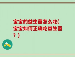 宝宝的益生菌怎么吃(宝宝如何正确吃益生菌？)