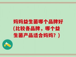 妈妈益生菌哪个品牌好(比较各品牌，哪个益生菌产品适合妈妈？)