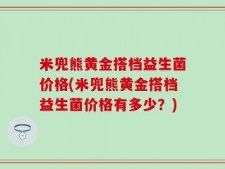 米兜熊黄金搭档益生菌价格(米兜熊黄金搭档益生菌价格有多少？)