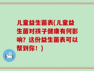 儿童益生菌表(儿童益生菌对孩子健康有何影响？这份益生菌表可以帮到你！)