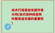 幼犬打疫苗益生菌作用大吗(幼犬接种疫苗同时服用益生菌的重要性)