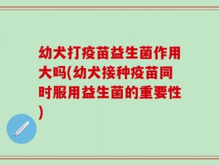 幼犬打疫苗益生菌作用大吗(幼犬接种疫苗同时服用益生菌的重要性)