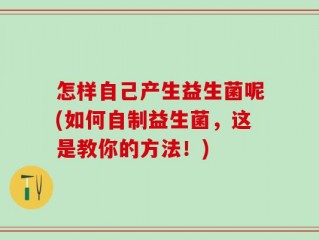 怎样自己产生益生菌呢(如何自制益生菌，这是教你的方法！)