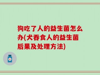 狗吃了人的益生菌怎么办(犬吞食人的益生菌后果及处理方法)