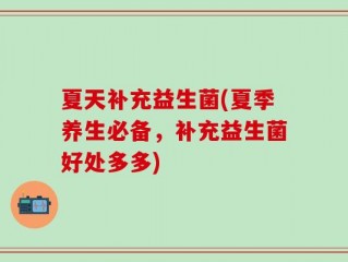 夏天补充益生菌(夏季养生必备，补充益生菌好处多多)