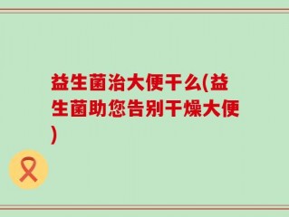 益生菌治大便干么(益生菌助您告别干燥大便)
