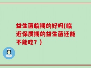 益生菌临期的好吗(临近保质期的益生菌还能不能吃？)