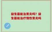 益生菌能治胃炎吗？益生菌能治疗慢性胃炎吗