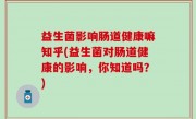 益生菌影响肠道健康嘛知乎(益生菌对肠道健康的影响，你知道吗？)