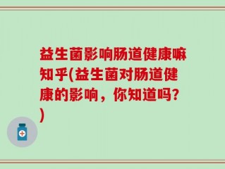 益生菌影响肠道健康嘛知乎(益生菌对肠道健康的影响，你知道吗？)
