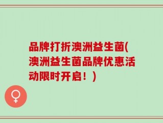 品牌打折澳洲益生菌(澳洲益生菌品牌优惠活动限时开启！)