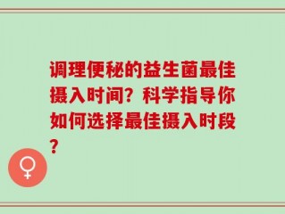 调理便秘的益生菌最佳摄入时间？科学指导你如何选择最佳摄入时段？