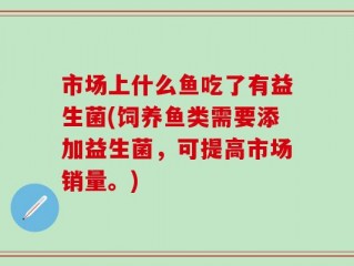市场上什么鱼吃了有益生菌(饲养鱼类需要添加益生菌，可提高市场销量。)