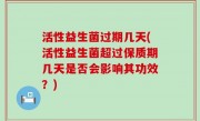 活性益生菌过期几天(活性益生菌超过保质期几天是否会影响其功效？)