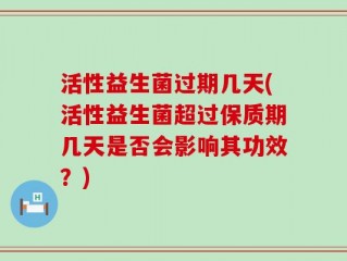 活性益生菌过期几天(活性益生菌超过保质期几天是否会影响其功效？)