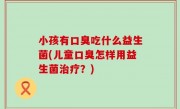 小孩有口臭吃什么益生菌(儿童口臭怎样用益生菌治疗？)