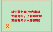 益生菌七类(七大类益生菌介绍，了解哪些益生菌有助于人体健康)