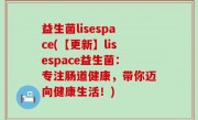 益生菌lisespace(【更新】lisespace益生菌：专注肠道健康，带你迈向健康生活！)
