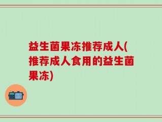 益生菌果冻推荐成人(推荐成人食用的益生菌果冻)