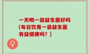 一天喝一袋益生菌好吗(每日饮用一袋益生菌有益健康吗？)