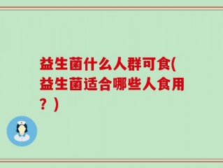 益生菌什么人群可食(益生菌适合哪些人食用？)