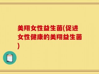 美翔女性益生菌(促进女性健康的美翔益生菌)
