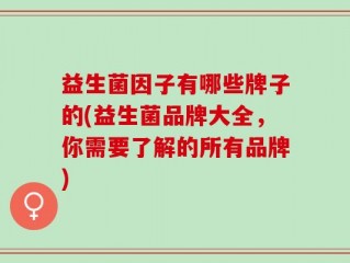 益生菌因子有哪些牌子的(益生菌品牌大全，你需要了解的所有品牌)