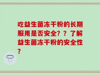 吃益生菌冻干粉的长期服用是否安全？？了解益生菌冻干粉的安全性？