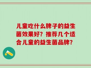 儿童吃什么牌子的益生菌效果好？推荐几个适合儿童的益生菌品牌？