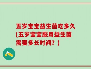 五岁宝宝益生菌吃多久(五岁宝宝服用益生菌需要多长时间？)