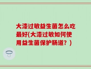 大漆过敏益生菌怎么吃最好(大漆过敏如何使用益生菌保护肠道？)