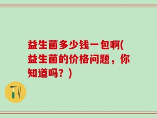 益生菌多少钱一包啊(益生菌的价格问题，你知道吗？)