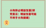 小狗停止喂益生菌(研究显示：喂益生菌可能不利于小狗健康)