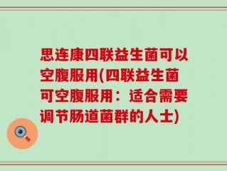思连康四联益生菌可以空腹服用(四联益生菌可空腹服用：适合需要调节肠道菌群的人士)