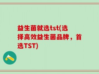 益生菌就选tst(选择高效益生菌品牌，首选TST)