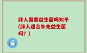胖人需要益生菌吗知乎(胖人适合补充益生菌吗？)