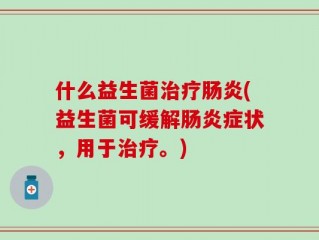 什么益生菌治疗肠炎(益生菌可缓解肠炎症状，用于治疗。)