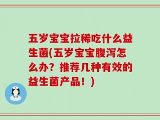 五岁宝宝拉稀吃什么益生菌(五岁宝宝腹泻怎么办？推荐几种有效的益生菌产品！)