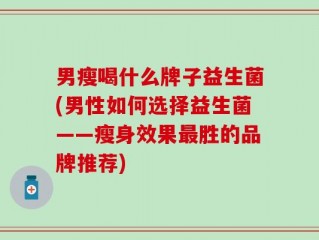 男瘦喝什么牌子益生菌(男性如何选择益生菌——瘦身效果最胜的品牌推荐)